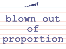 What does "blown out of proportion" mean? | Learn English at English, baby!